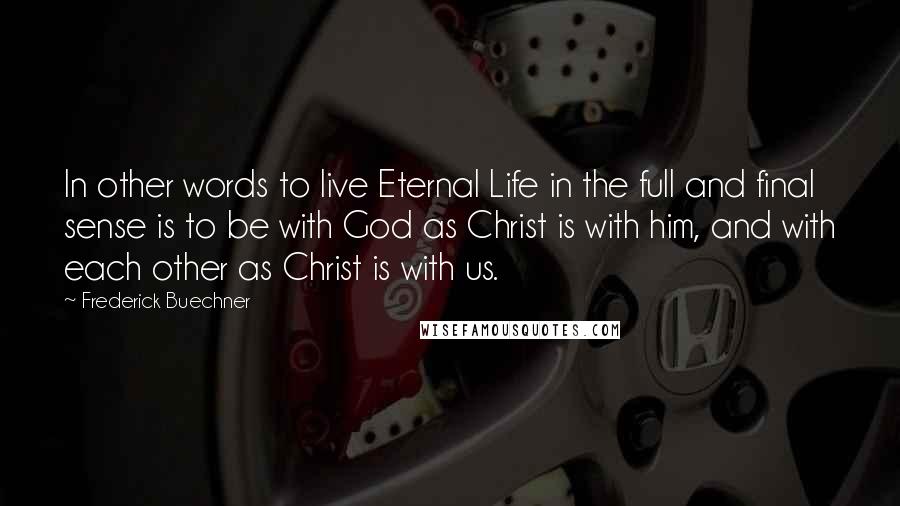 Frederick Buechner Quotes: In other words to live Eternal Life in the full and final sense is to be with God as Christ is with him, and with each other as Christ is with us.