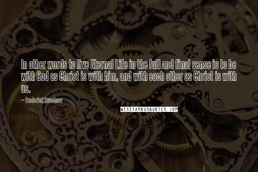 Frederick Buechner Quotes: In other words to live Eternal Life in the full and final sense is to be with God as Christ is with him, and with each other as Christ is with us.