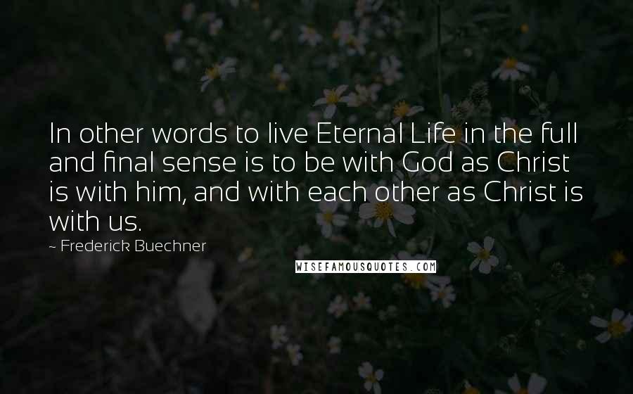 Frederick Buechner Quotes: In other words to live Eternal Life in the full and final sense is to be with God as Christ is with him, and with each other as Christ is with us.