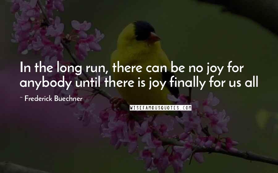 Frederick Buechner Quotes: In the long run, there can be no joy for anybody until there is joy finally for us all