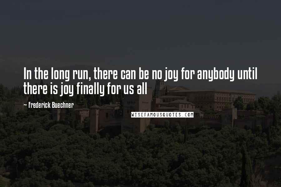 Frederick Buechner Quotes: In the long run, there can be no joy for anybody until there is joy finally for us all