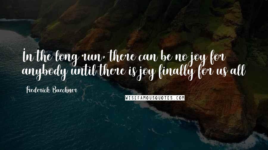 Frederick Buechner Quotes: In the long run, there can be no joy for anybody until there is joy finally for us all