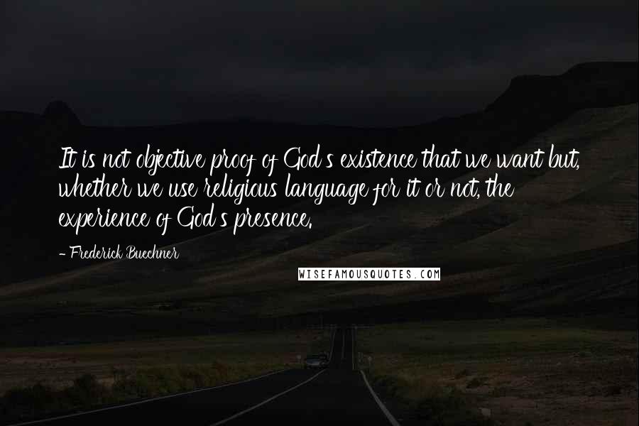 Frederick Buechner Quotes: It is not objective proof of God's existence that we want but, whether we use religious language for it or not, the experience of God's presence.