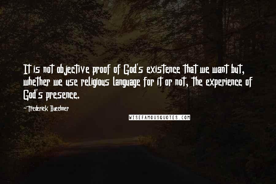 Frederick Buechner Quotes: It is not objective proof of God's existence that we want but, whether we use religious language for it or not, the experience of God's presence.