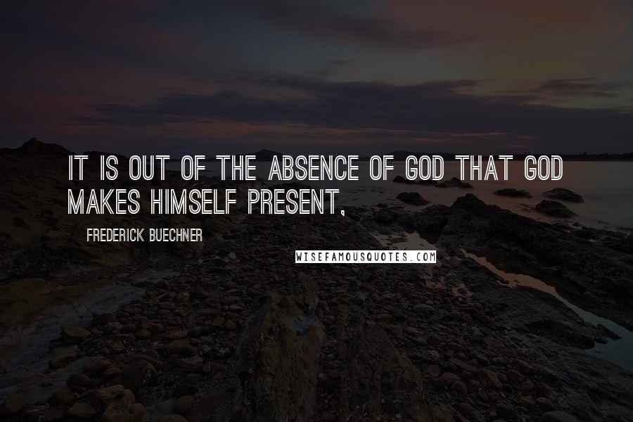 Frederick Buechner Quotes: It is out of the absence of God that God makes himself present,
