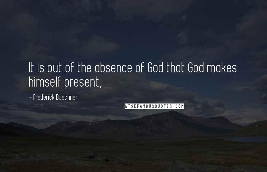 Frederick Buechner Quotes: It is out of the absence of God that God makes himself present,