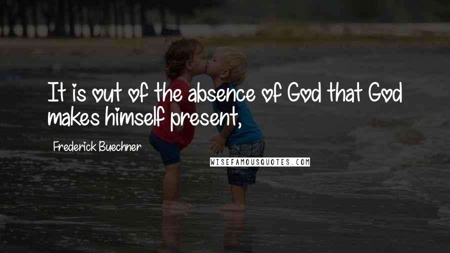 Frederick Buechner Quotes: It is out of the absence of God that God makes himself present,