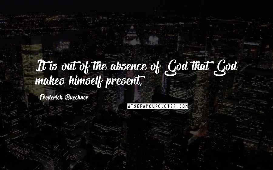 Frederick Buechner Quotes: It is out of the absence of God that God makes himself present,