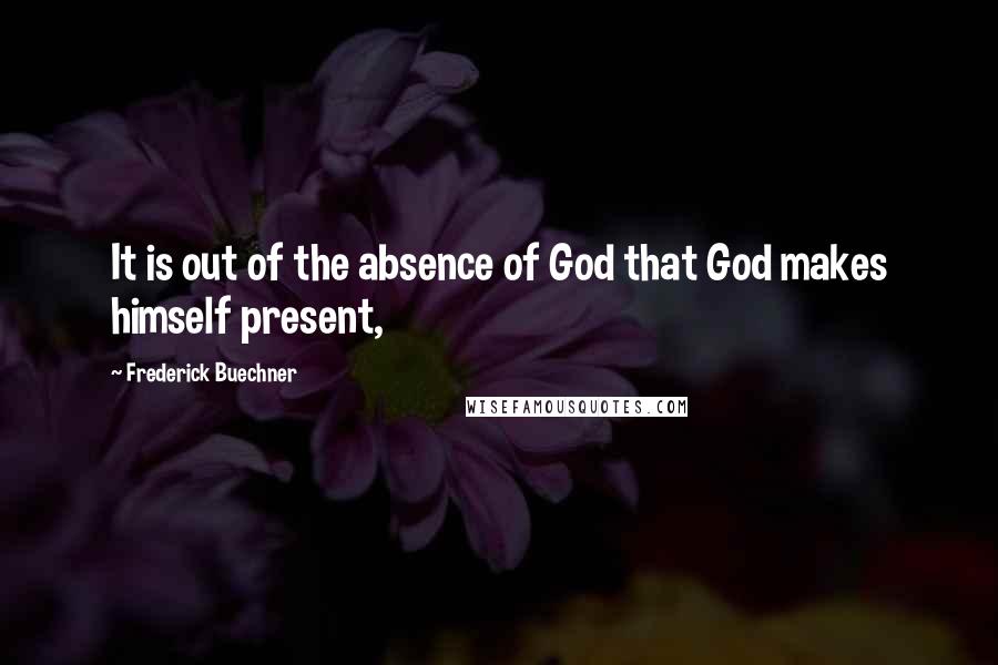 Frederick Buechner Quotes: It is out of the absence of God that God makes himself present,