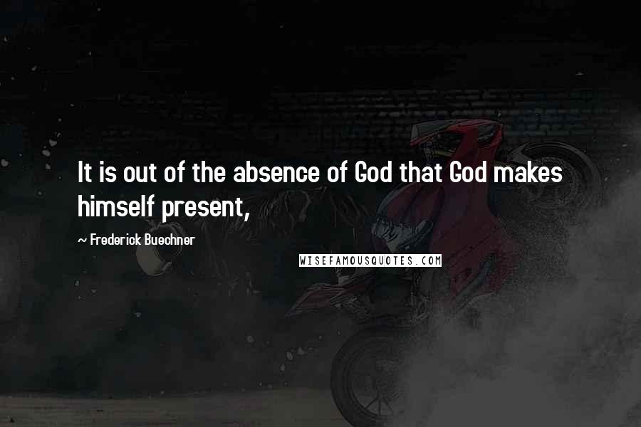 Frederick Buechner Quotes: It is out of the absence of God that God makes himself present,