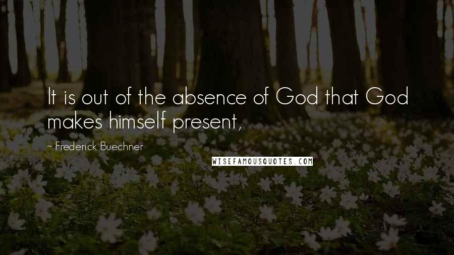 Frederick Buechner Quotes: It is out of the absence of God that God makes himself present,