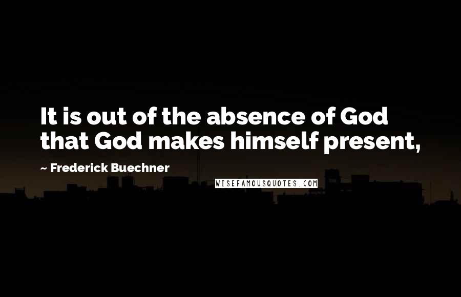 Frederick Buechner Quotes: It is out of the absence of God that God makes himself present,