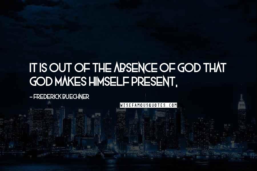 Frederick Buechner Quotes: It is out of the absence of God that God makes himself present,