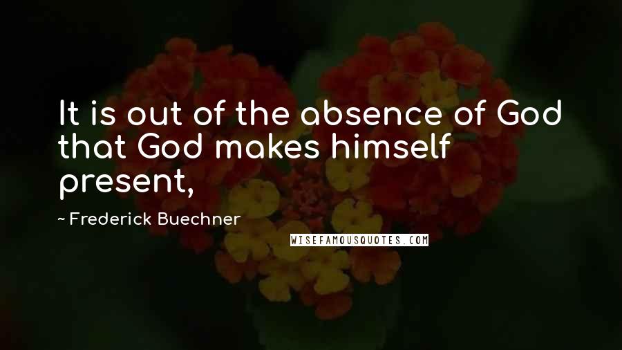 Frederick Buechner Quotes: It is out of the absence of God that God makes himself present,
