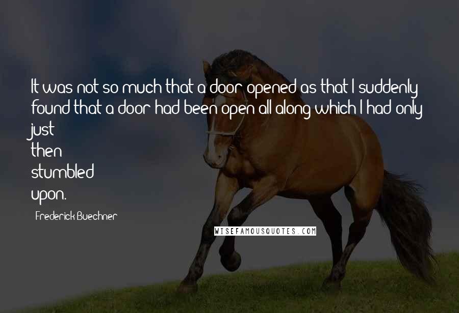 Frederick Buechner Quotes: It was not so much that a door opened as that I suddenly found that a door had been open all along which I had only just then stumbled upon.