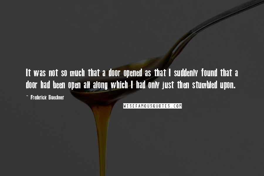 Frederick Buechner Quotes: It was not so much that a door opened as that I suddenly found that a door had been open all along which I had only just then stumbled upon.