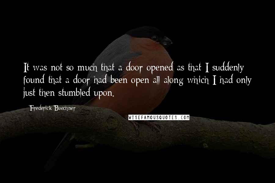 Frederick Buechner Quotes: It was not so much that a door opened as that I suddenly found that a door had been open all along which I had only just then stumbled upon.