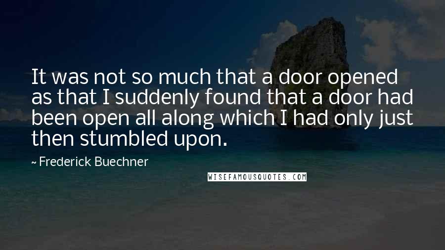 Frederick Buechner Quotes: It was not so much that a door opened as that I suddenly found that a door had been open all along which I had only just then stumbled upon.