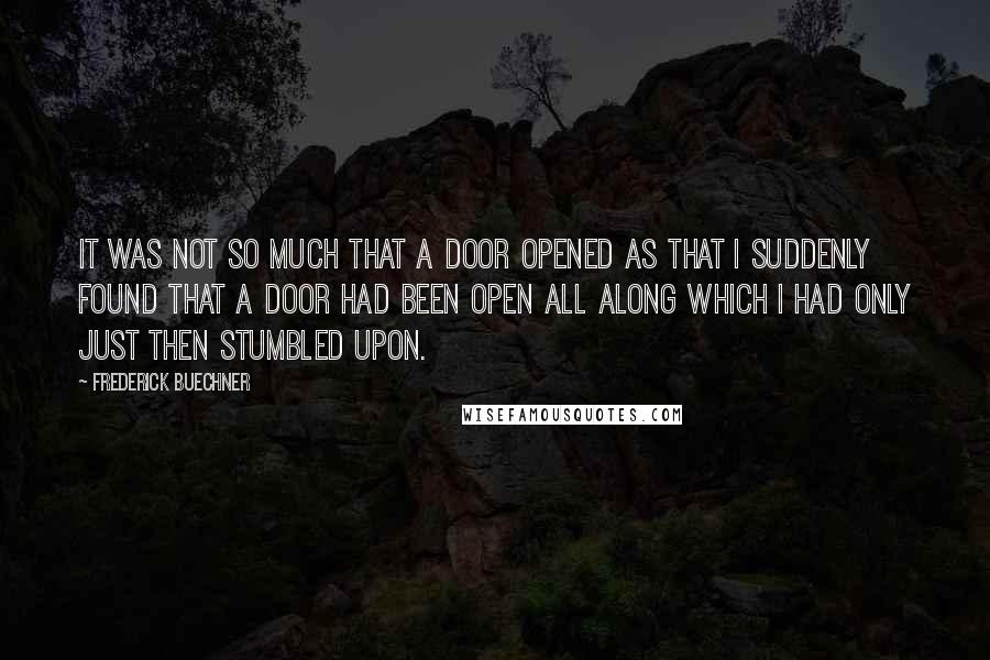 Frederick Buechner Quotes: It was not so much that a door opened as that I suddenly found that a door had been open all along which I had only just then stumbled upon.