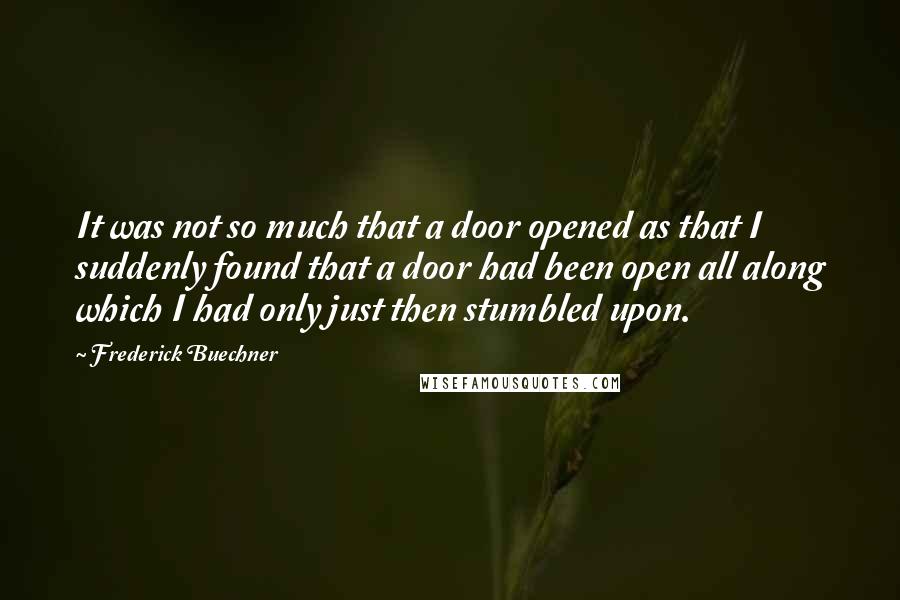 Frederick Buechner Quotes: It was not so much that a door opened as that I suddenly found that a door had been open all along which I had only just then stumbled upon.