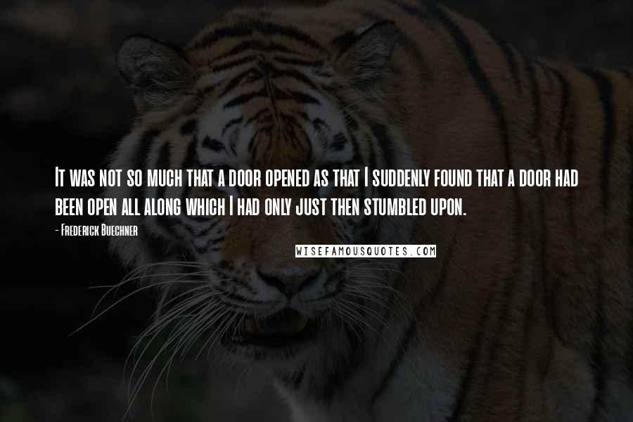 Frederick Buechner Quotes: It was not so much that a door opened as that I suddenly found that a door had been open all along which I had only just then stumbled upon.