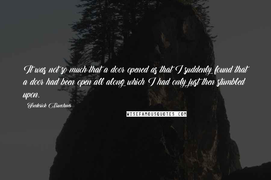 Frederick Buechner Quotes: It was not so much that a door opened as that I suddenly found that a door had been open all along which I had only just then stumbled upon.