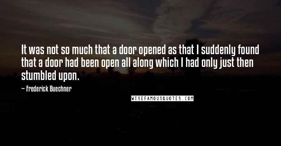 Frederick Buechner Quotes: It was not so much that a door opened as that I suddenly found that a door had been open all along which I had only just then stumbled upon.