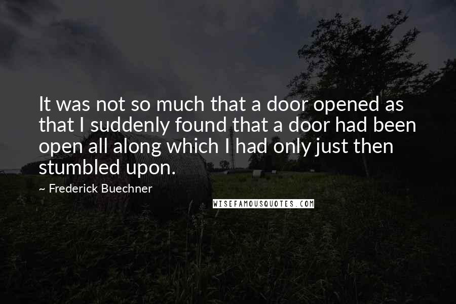 Frederick Buechner Quotes: It was not so much that a door opened as that I suddenly found that a door had been open all along which I had only just then stumbled upon.