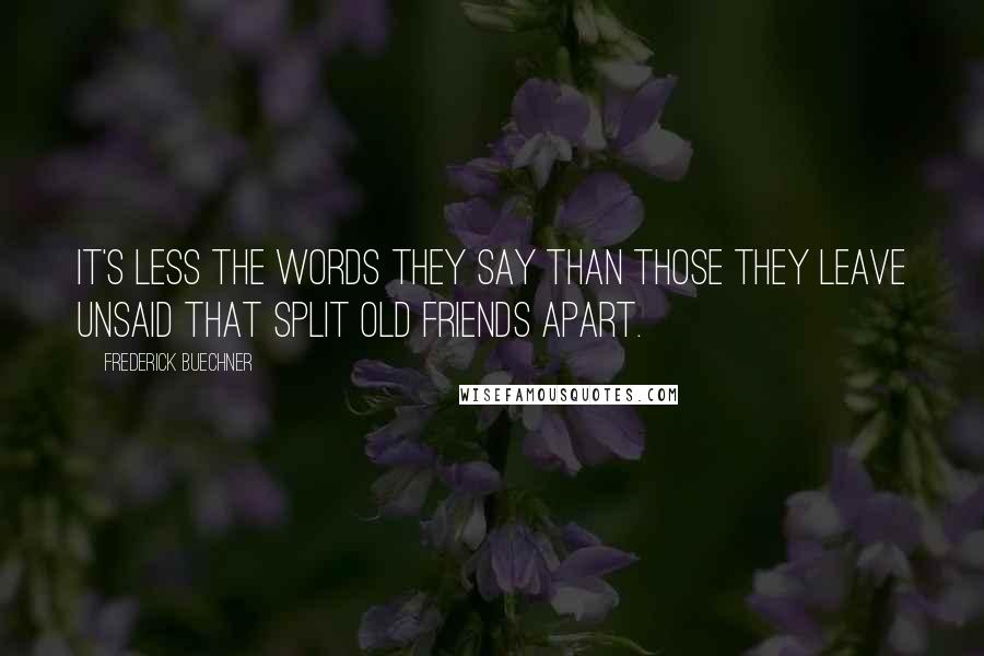 Frederick Buechner Quotes: It's less the words they say than those they leave unsaid that split old friends apart.