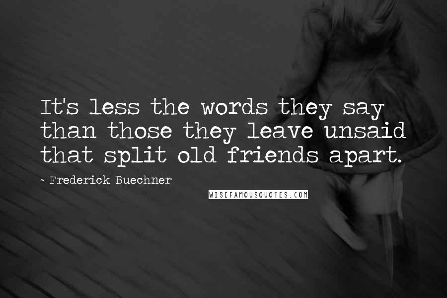 Frederick Buechner Quotes: It's less the words they say than those they leave unsaid that split old friends apart.