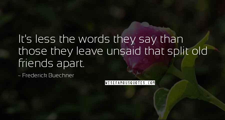 Frederick Buechner Quotes: It's less the words they say than those they leave unsaid that split old friends apart.