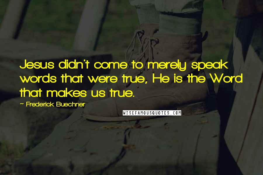 Frederick Buechner Quotes: Jesus didn't come to merely speak words that were true, He is the Word that makes us true.