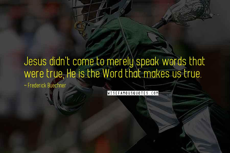Frederick Buechner Quotes: Jesus didn't come to merely speak words that were true, He is the Word that makes us true.