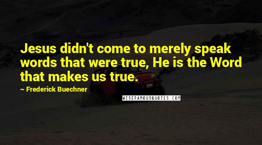 Frederick Buechner Quotes: Jesus didn't come to merely speak words that were true, He is the Word that makes us true.
