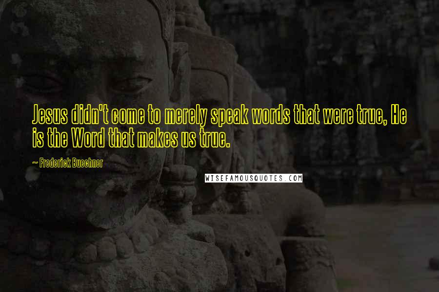 Frederick Buechner Quotes: Jesus didn't come to merely speak words that were true, He is the Word that makes us true.