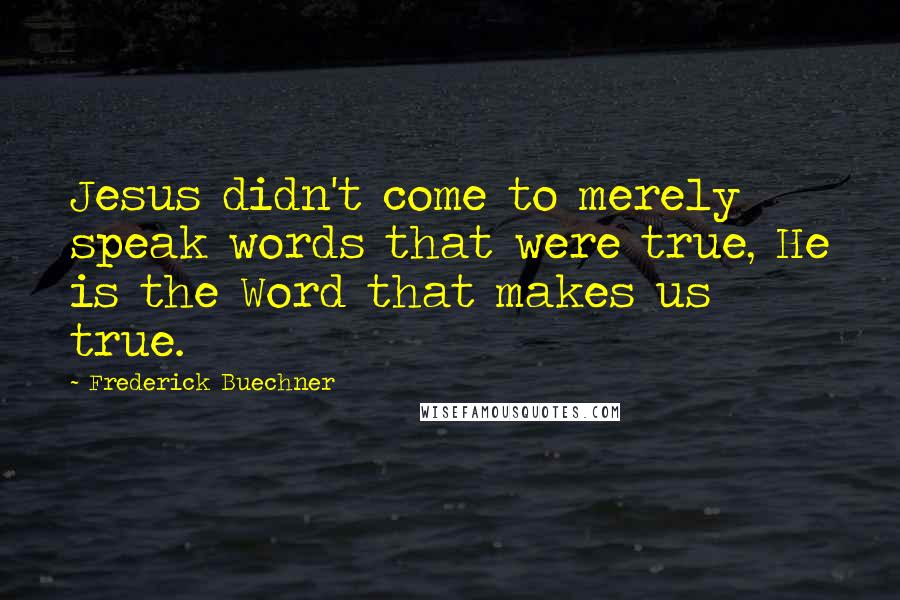 Frederick Buechner Quotes: Jesus didn't come to merely speak words that were true, He is the Word that makes us true.