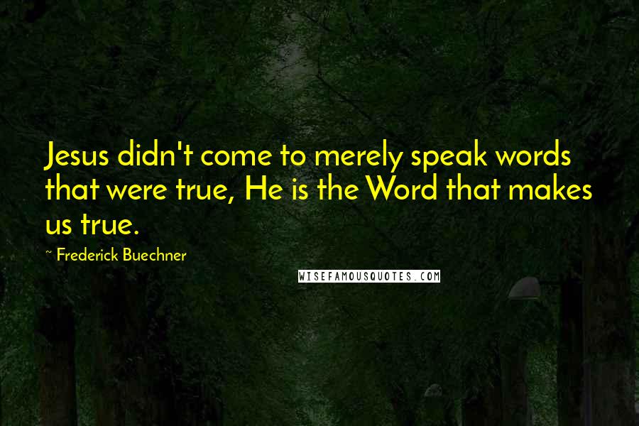 Frederick Buechner Quotes: Jesus didn't come to merely speak words that were true, He is the Word that makes us true.