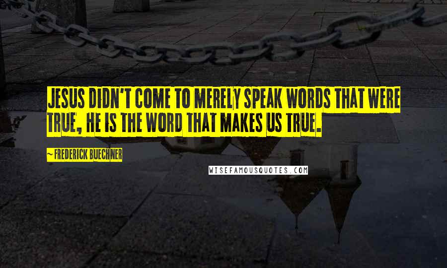 Frederick Buechner Quotes: Jesus didn't come to merely speak words that were true, He is the Word that makes us true.