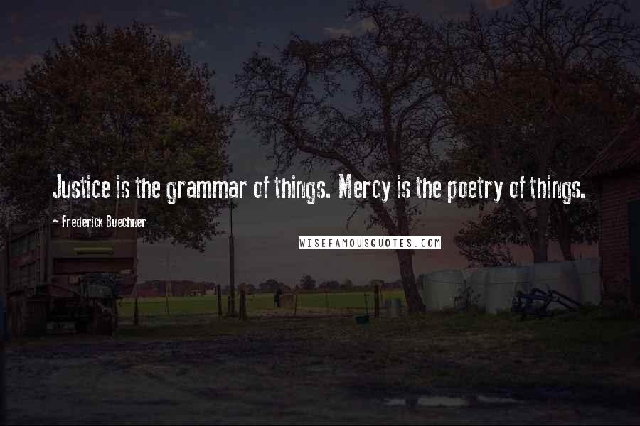 Frederick Buechner Quotes: Justice is the grammar of things. Mercy is the poetry of things.