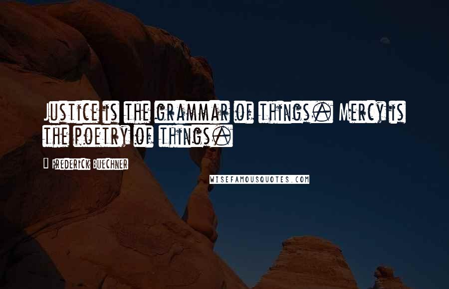 Frederick Buechner Quotes: Justice is the grammar of things. Mercy is the poetry of things.