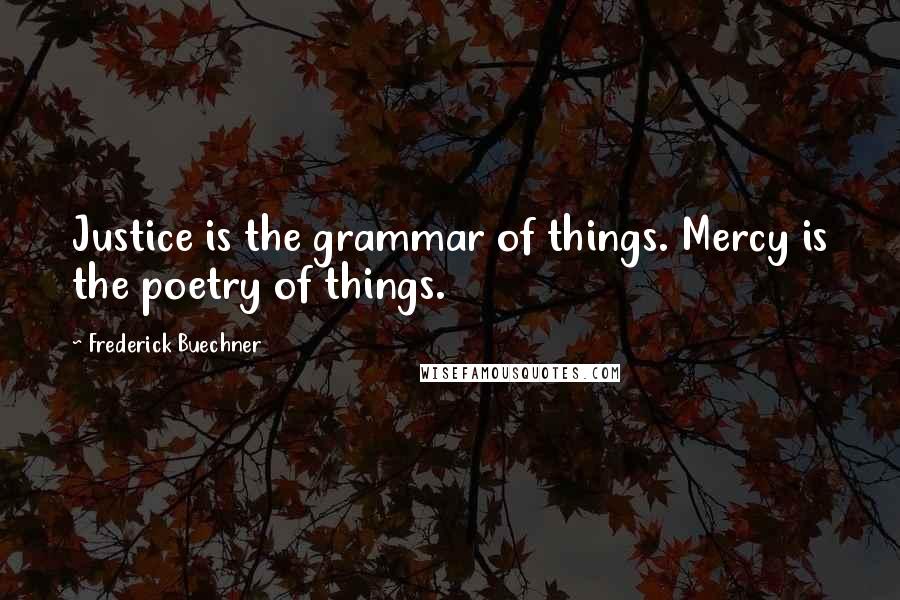 Frederick Buechner Quotes: Justice is the grammar of things. Mercy is the poetry of things.