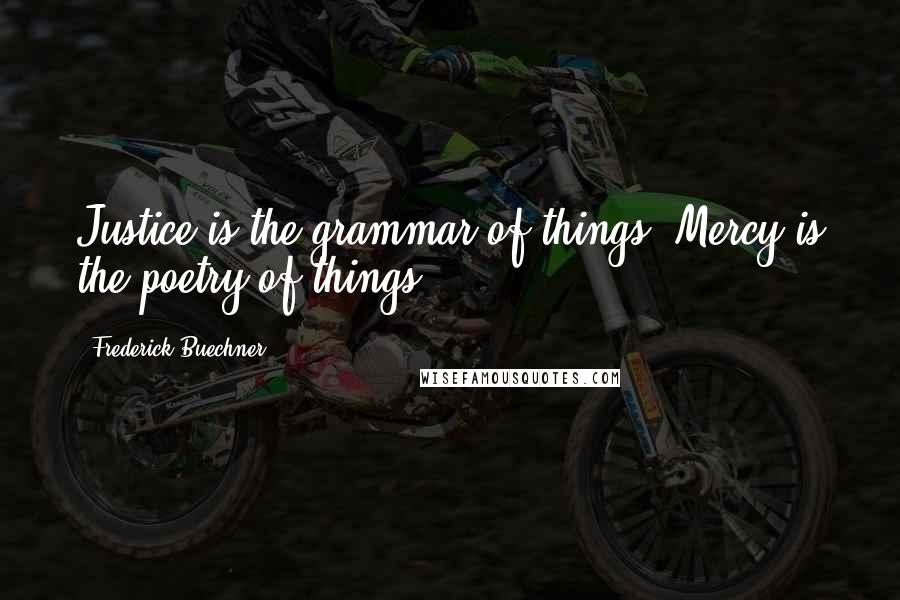 Frederick Buechner Quotes: Justice is the grammar of things. Mercy is the poetry of things.