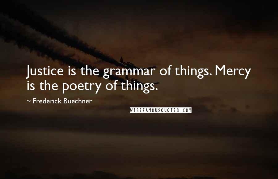 Frederick Buechner Quotes: Justice is the grammar of things. Mercy is the poetry of things.