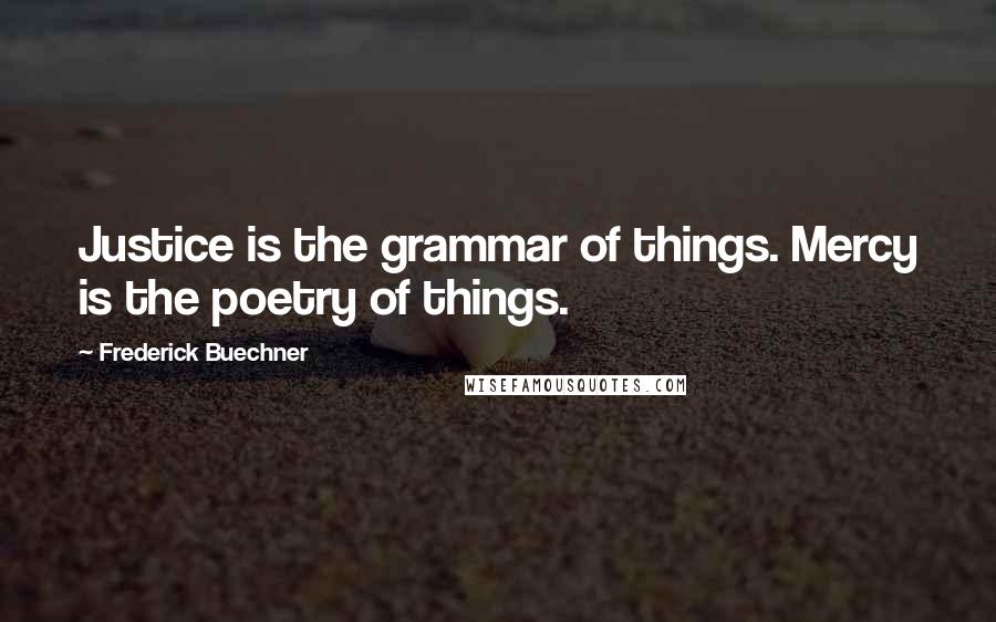 Frederick Buechner Quotes: Justice is the grammar of things. Mercy is the poetry of things.