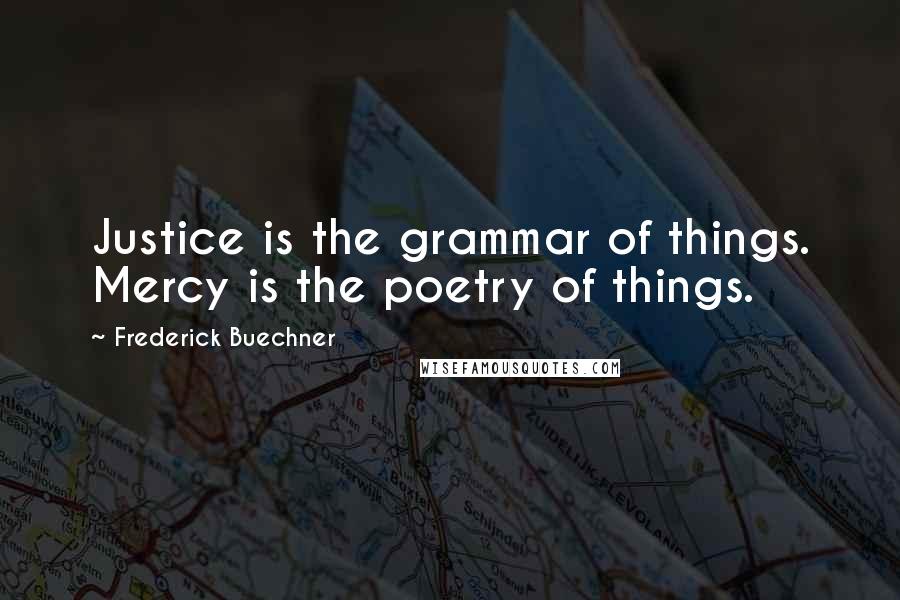 Frederick Buechner Quotes: Justice is the grammar of things. Mercy is the poetry of things.