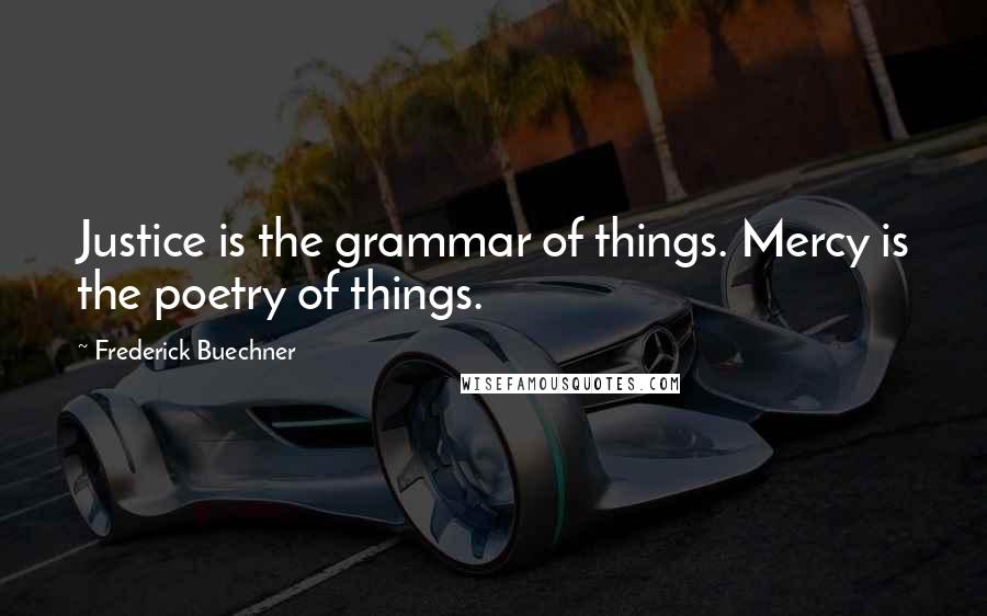Frederick Buechner Quotes: Justice is the grammar of things. Mercy is the poetry of things.