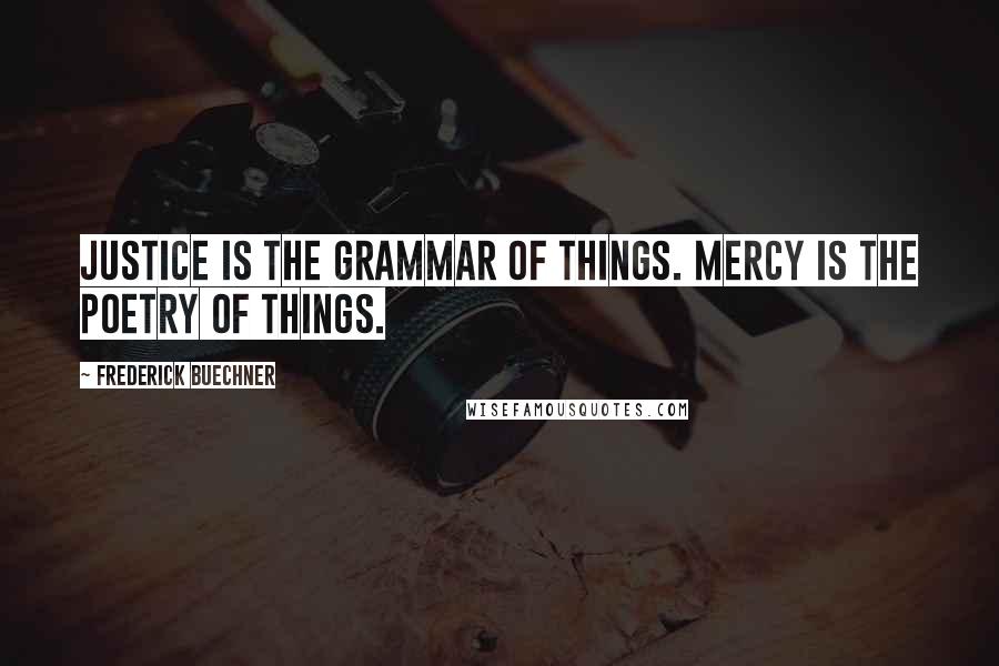 Frederick Buechner Quotes: Justice is the grammar of things. Mercy is the poetry of things.