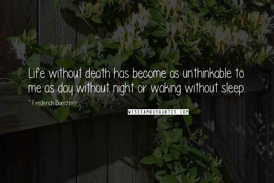 Frederick Buechner Quotes: Life without death has become as unthinkable to me as day without night or waking without sleep.