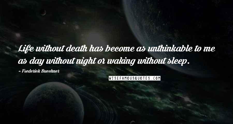 Frederick Buechner Quotes: Life without death has become as unthinkable to me as day without night or waking without sleep.