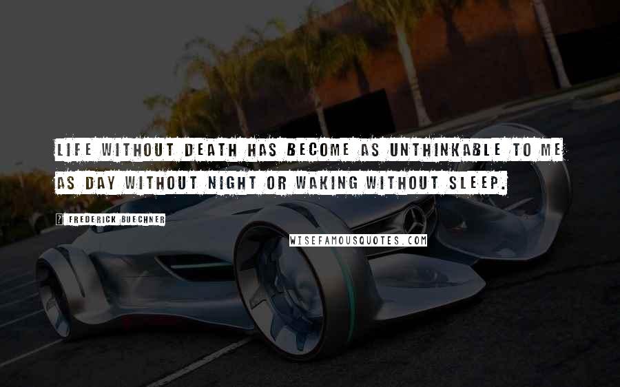 Frederick Buechner Quotes: Life without death has become as unthinkable to me as day without night or waking without sleep.